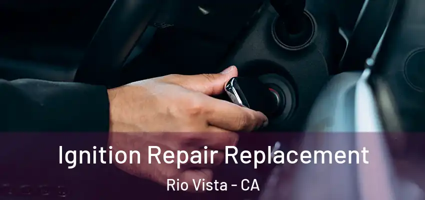 Ignition Repair Replacement Rio Vista - CA